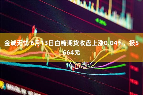 金诚无忧 6月13日白糖期货收盘上涨0.04%，报5664元