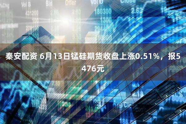 秦安配资 6月13日锰硅期货收盘上涨0.51%，报5476元