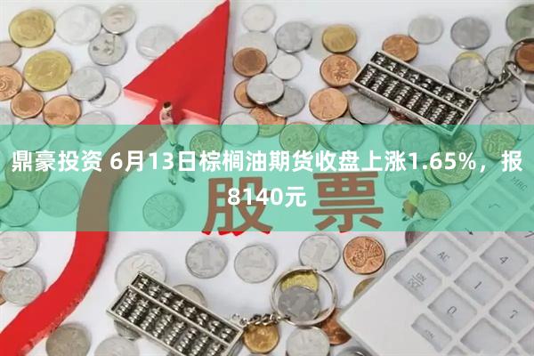 鼎豪投资 6月13日棕榈油期货收盘上涨1.65%，报8140元