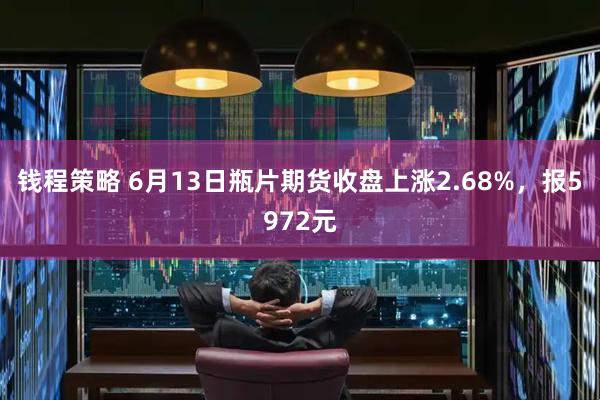 钱程策略 6月13日瓶片期货收盘上涨2.68%，报5972元