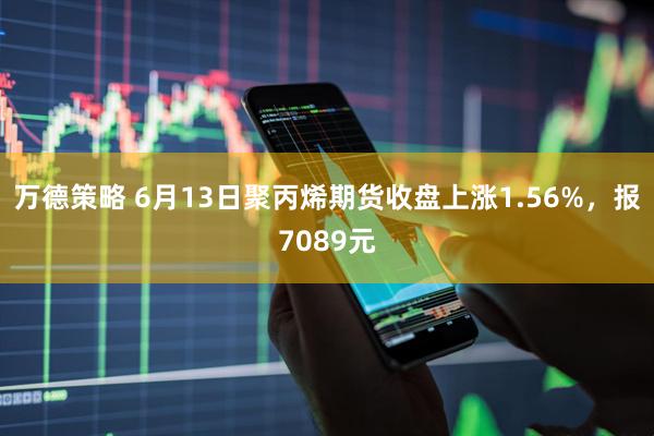 万德策略 6月13日聚丙烯期货收盘上涨1.56%，报7089元