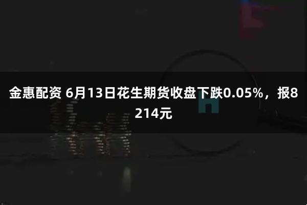 金惠配资 6月13日花生期货收盘下跌0.05%，报8214元