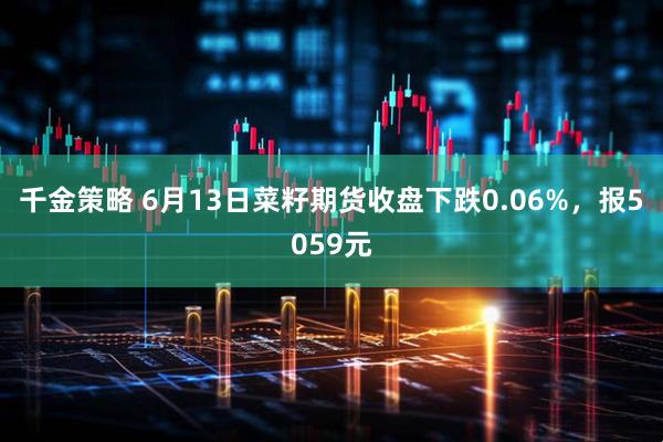 千金策略 6月13日菜籽期货收盘下跌0.06%，报5059元