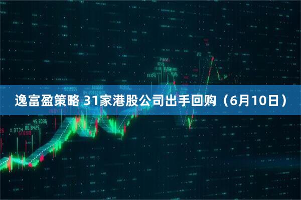 逸富盈策略 31家港股公司出手回购（6月10日）