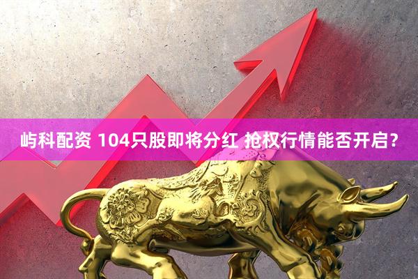 屿科配资 104只股即将分红 抢权行情能否开启？