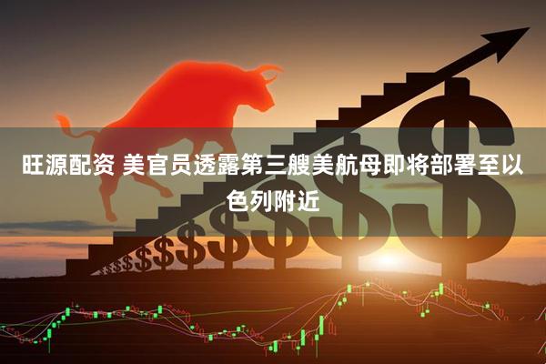 旺源配资 美官员透露第三艘美航母即将部署至以色列附近