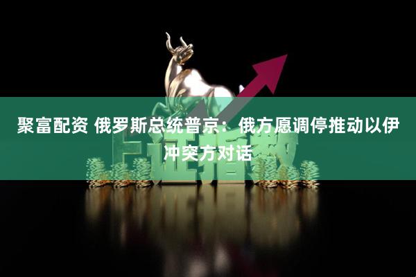 聚富配资 俄罗斯总统普京：俄方愿调停推动以伊冲突方对话