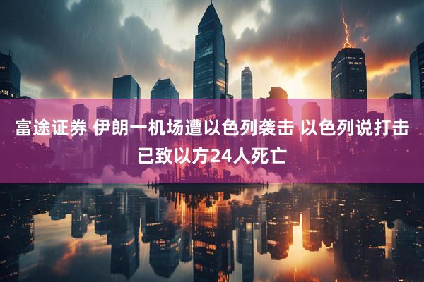 富途证券 伊朗一机场遭以色列袭击 以色列说打击已致以方24人死亡