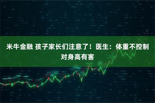 米牛金融 孩子家长们注意了！医生：体重不控制对身高有害