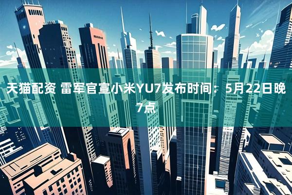 天猫配资 雷军官宣小米YU7发布时间：5月22日晚7点