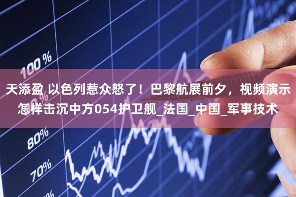 天添盈 以色列惹众怒了！巴黎航展前夕，视频演示怎样击沉中方054护卫舰_法国_中国_军事技术