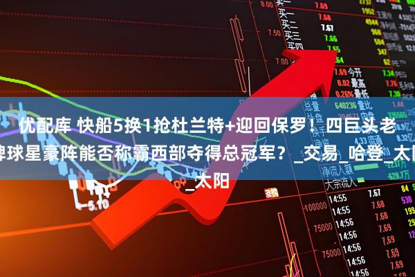 优配库 快船5换1抢杜兰特+迎回保罗！四巨头老牌球星豪阵能否称霸西部夺得总冠军？_交易_哈登_太阳
