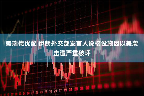 盛瑞德优配 伊朗外交部发言人说核设施因以美袭击遭严重破坏
