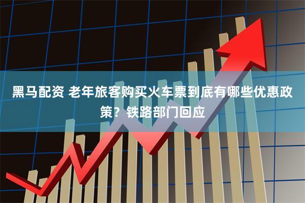黑马配资 老年旅客购买火车票到底有哪些优惠政策？铁路部门回应