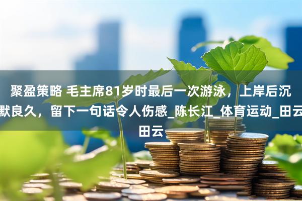 聚盈策略 毛主席81岁时最后一次游泳，上岸后沉默良久，留下一句话令人伤感_陈长江_体育运动_田云