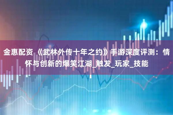 金惠配资 《武林外传十年之约》手游深度评测：情怀与创新的爆笑江湖_触发_玩家_技能