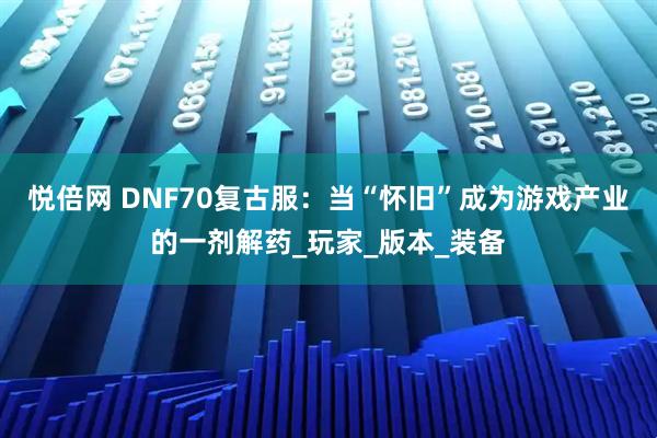 悦倍网 DNF70复古服：当“怀旧”成为游戏产业的一剂解药_玩家_版本_装备