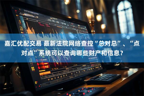 嘉汇优配交易 最新法院网络查控“总对总”、“点对点”系统可以查询哪些财产和信息？