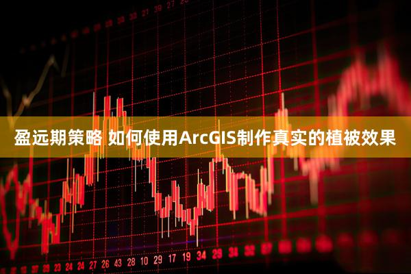 盈远期策略 如何使用ArcGIS制作真实的植被效果