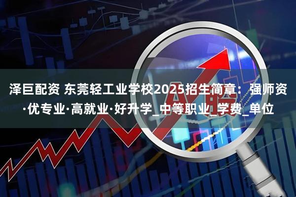泽巨配资 东莞轻工业学校2025招生简章：强师资·优专业·高就业·好升学_中等职业_学费_单位