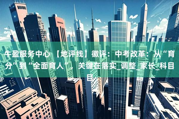 牛盈服务中心 【地评线】徽评：中考改革：从“育分”到“全面育人”，关键在落实_调整_家长_科目