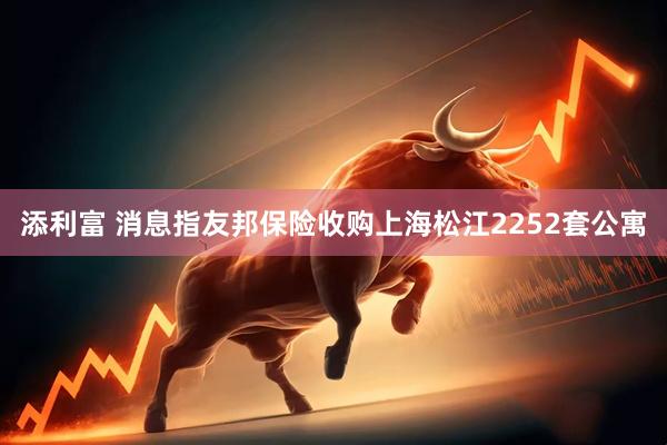 添利富 消息指友邦保险收购上海松江2252套公寓