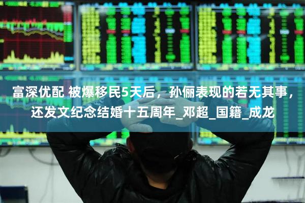 富深优配 被爆移民5天后，孙俪表现的若无其事，还发文纪念结婚十五周年_邓超_国籍_成龙