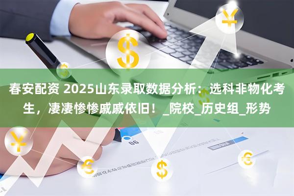 春安配资 2025山东录取数据分析：选科非物化考生，凄凄惨惨戚戚依旧！_院校_历史组_形势