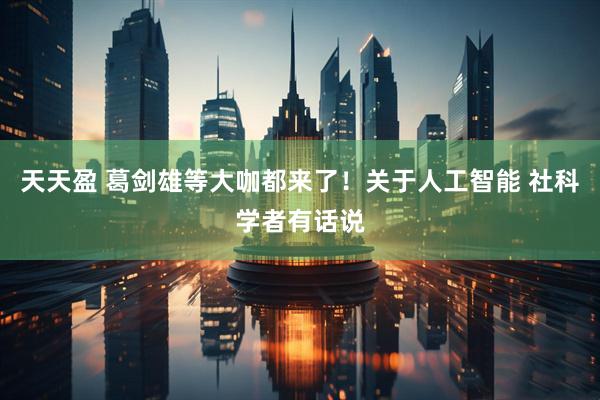 天天盈 葛剑雄等大咖都来了！关于人工智能 社科学者有话说