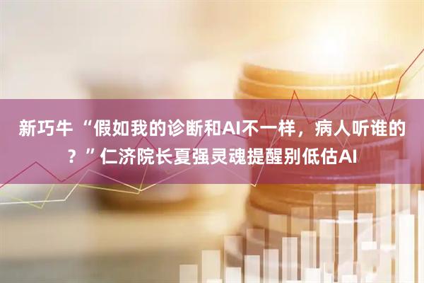 新巧牛 “假如我的诊断和AI不一样，病人听谁的？”仁济院长夏强灵魂提醒别低估AI