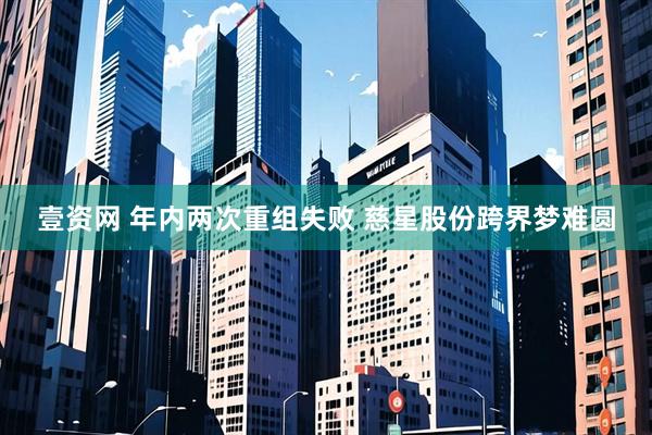 壹资网 年内两次重组失败 慈星股份跨界梦难圆