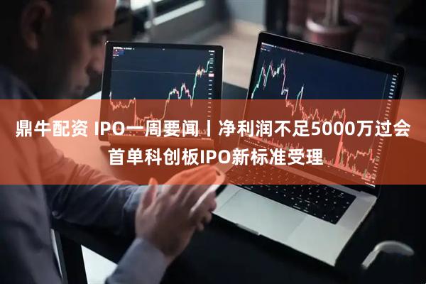 鼎牛配资 IPO一周要闻丨净利润不足5000万过会 首单科创板IPO新标准受理