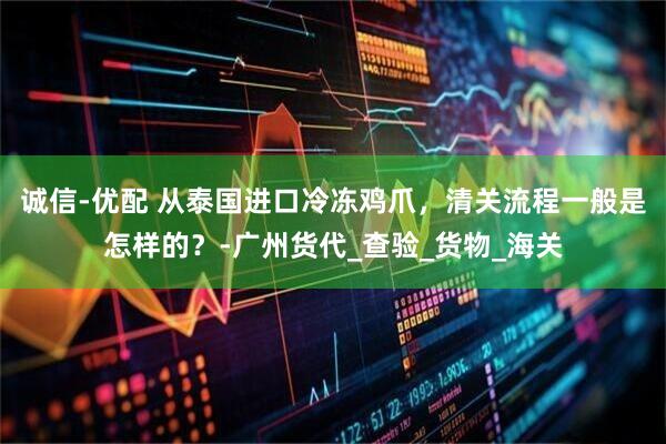 诚信-优配 从泰国进口冷冻鸡爪，清关流程一般是怎样的？-广州货代_查验_货物_海关