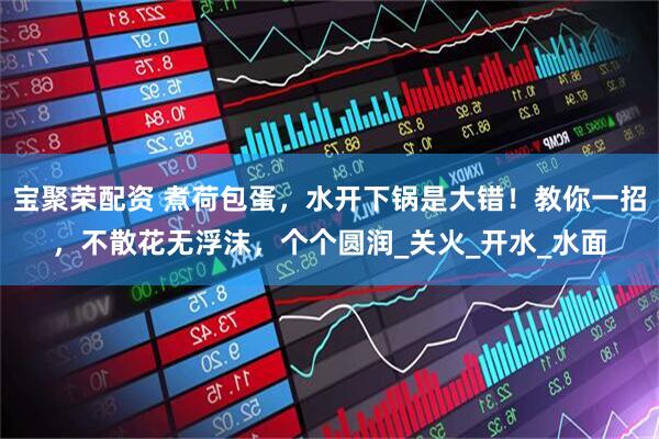 宝聚荣配资 煮荷包蛋，水开下锅是大错！教你一招，不散花无浮沫，个个圆润_关火_开水_水面