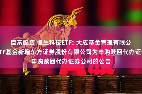 巨富配资 恒生科技ETF: 大成基金管理有限公司旗下部分ETF基金新增东方证券股份有限公司为申购赎回代办证券公司的公告