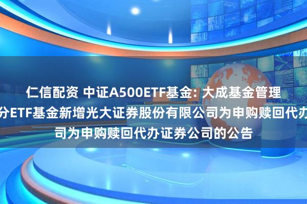 仁信配资 中证A500ETF基金: 大成基金管理有限公司旗下部分ETF基金新增光大证券股份有限公司为申购赎回代办证券公司的公告