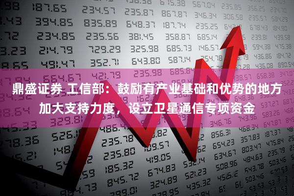 鼎盛证券 工信部：鼓励有产业基础和优势的地方加大支持力度，设立卫星通信专项资金