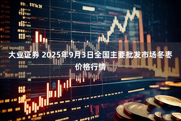 大业证券 2025年9月3日全国主要批发市场冬枣价格行情