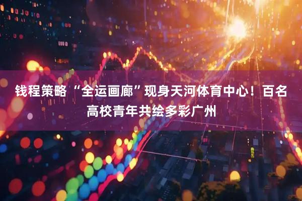 钱程策略 “全运画廊”现身天河体育中心！百名高校青年共绘多彩广州