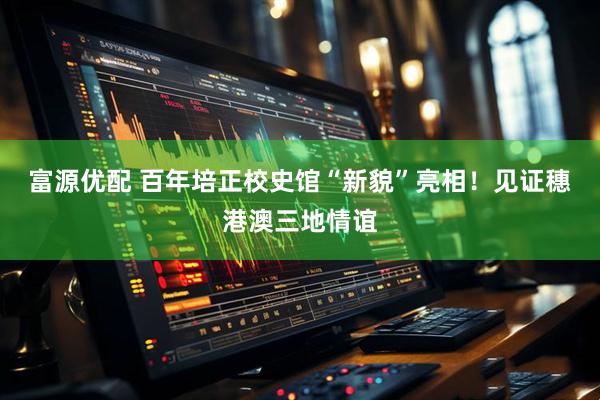 富源优配 百年培正校史馆“新貌”亮相！见证穗港澳三地情谊