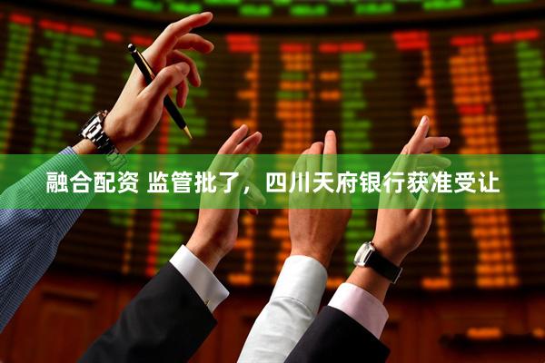 融合配资 监管批了，四川天府银行获准受让