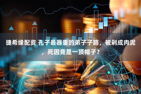 捷希缘配资 孔子最器重的弟子子路，被剁成肉泥，死因竟是一顶帽子？