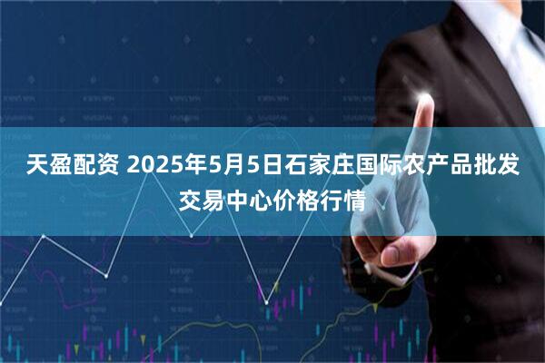 天盈配资 2025年5月5日石家庄国际农产品批发交易中心价格行情
