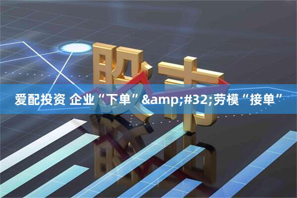 爱配投资 企业“下单” 劳模“接单”