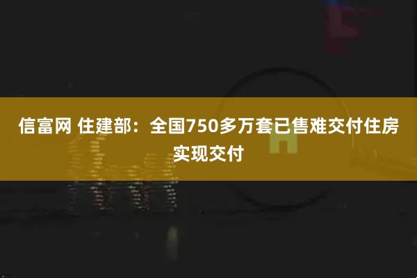 信富网 住建部：全国750多万套已售难交付住房实现交付