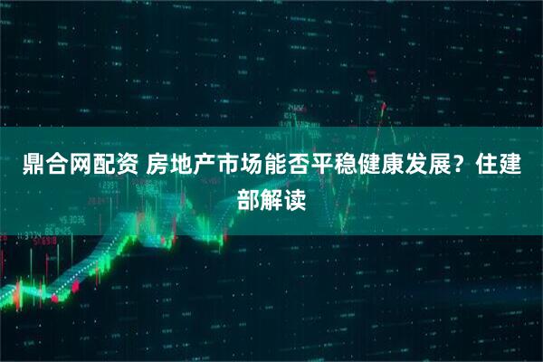 鼎合网配资 房地产市场能否平稳健康发展？住建部解读