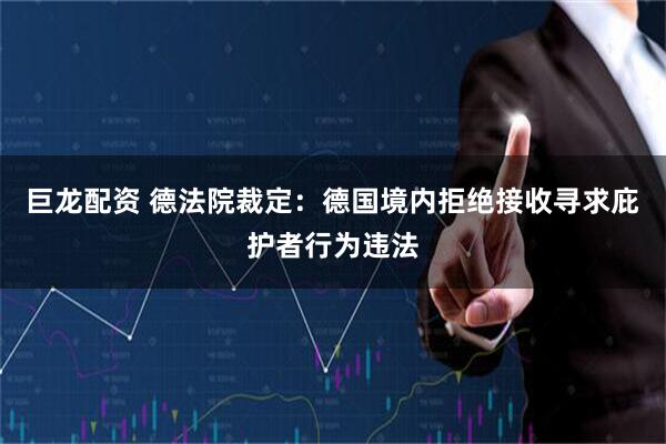 巨龙配资 德法院裁定：德国境内拒绝接收寻求庇护者行为违法