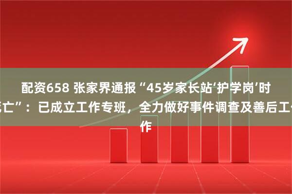 配资658 张家界通报“45岁家长站‘护学岗’时死亡”：已成立工作专班，全力做好事件调查及善后工作
