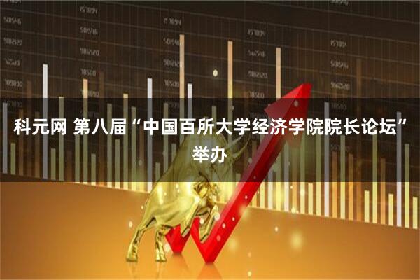 科元网 第八届“中国百所大学经济学院院长论坛”举办