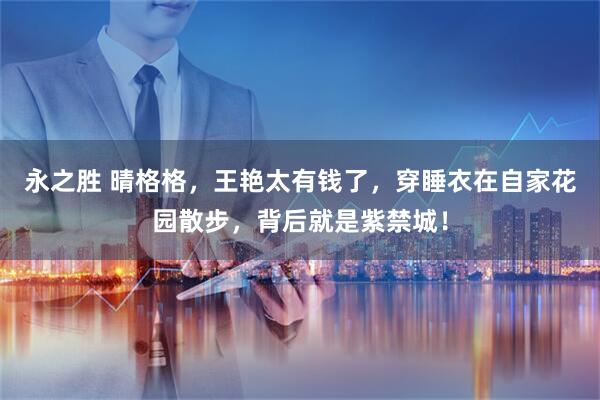 永之胜 晴格格，王艳太有钱了，穿睡衣在自家花园散步，背后就是紫禁城！